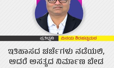 ಇತಿಹಾಸದ ಚರ್ಚೆಗಳು ನಡೆಯಲಿ, ಆದರೆ ಅಸತ್ಯದ ನಿರ್ಮಾಣ ಬೇಡ !