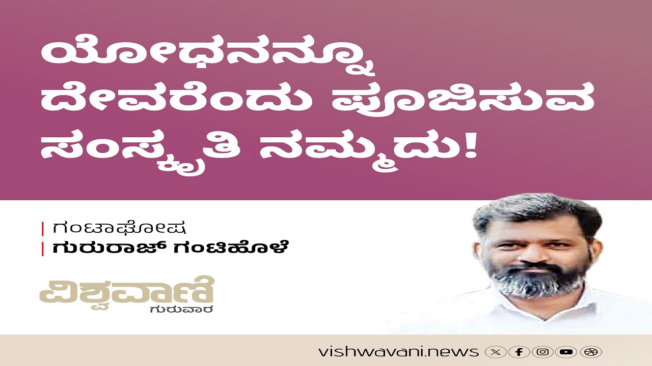 ಯೋಧನನ್ನೂ ದೇವರೆಂದು ಪೂಜಿಸುವ ಸಂಸ್ಕೃತಿ ನಮ್ಮದು !