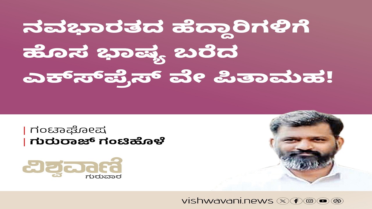 ನವಭಾರತದ ಹೆದ್ದಾರಿಗಳಿಗೆ ಹೊಸ ಭಾಷ್ಯ ಬರೆದ ಎಕ್ಸ್ ಪ್ರೆಸ್ ವೇ ಪಿತಾಮಹ !