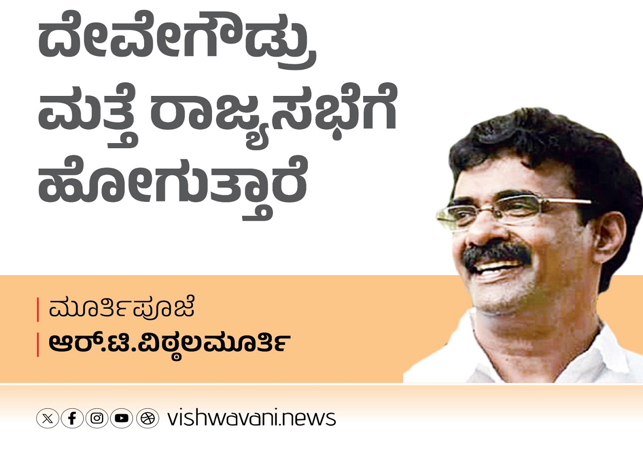 ದೇವೇಗೌಡ್ರು ಮತ್ತೆ ರಾಜ್ಯಸಭೆಗೆ ಹೋಗುತ್ತಾರೆ