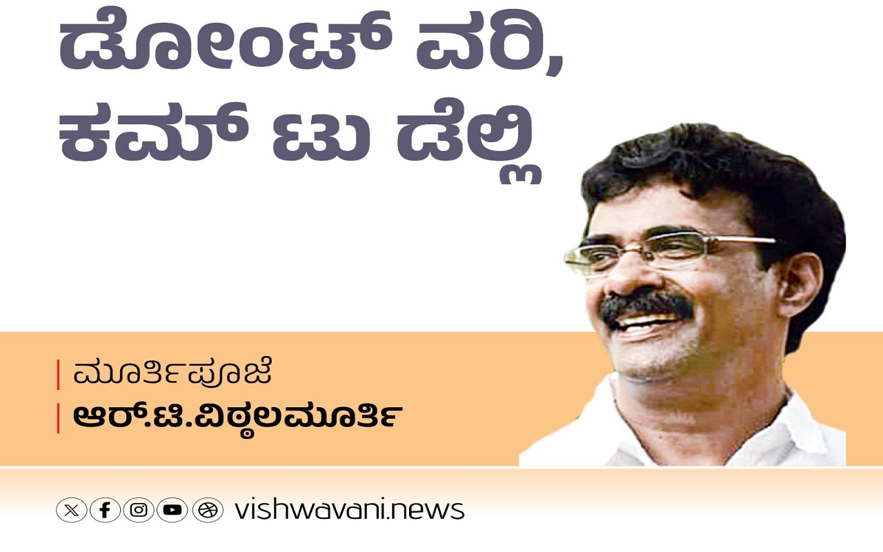 R T Vittalmurthy Column: ಡೋಂಟ್‌ ವರಿ, ಕಮ್‌ ಟು ಡೆಲ್ಲಿ