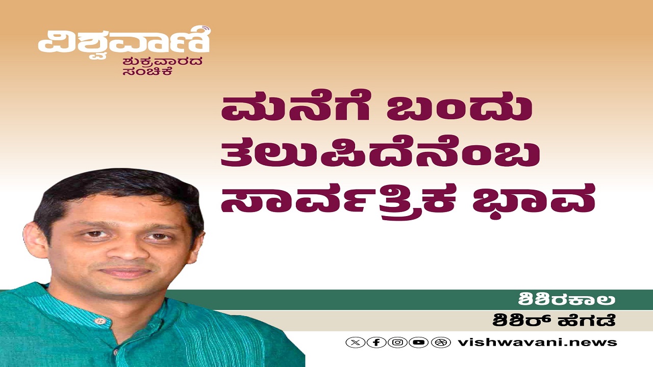 Shishir Hegde Column: ಮನೆಗೆ ಬಂದು ತಲುಪಿದೆನೆಂಬ ಸಾರ್ವತ್ರಿಕ ಭಾವ