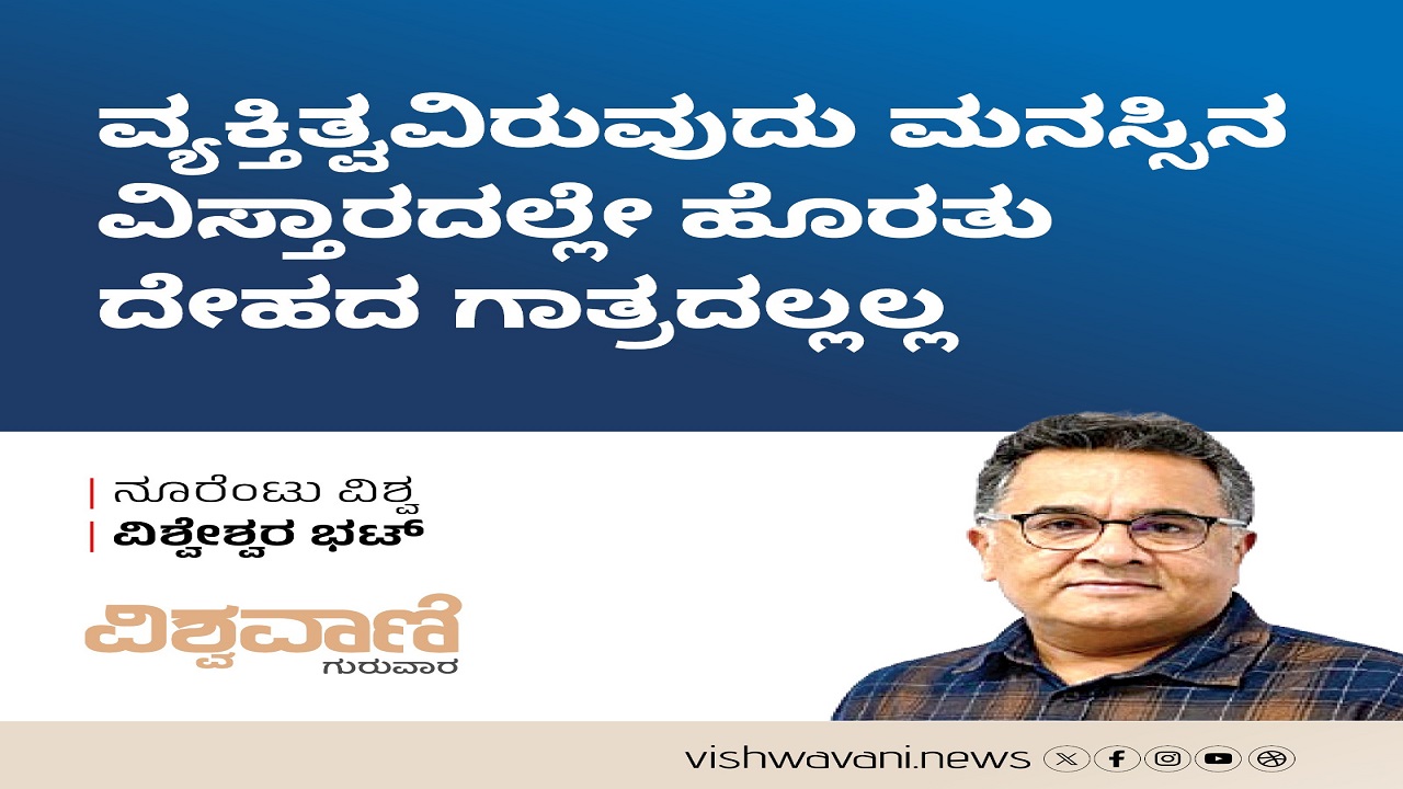 ವ್ಯಕ್ತಿತ್ವವಿರುವುದು ಮನಸ್ಸಿನ ವಿಸ್ತಾರದಲ್ಲಿ, ದೇಹದ ಗಾತ್ರದಲ್ಲಲ್ಲ